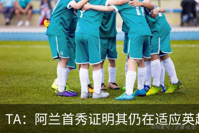 TA：阿兰首秀证明其仍在适应英超赛场强度，与球队还处在磨合阶段